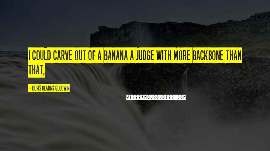 Doris Kearns Goodwin Quotes: I could carve out of a banana a judge with more backbone than that,