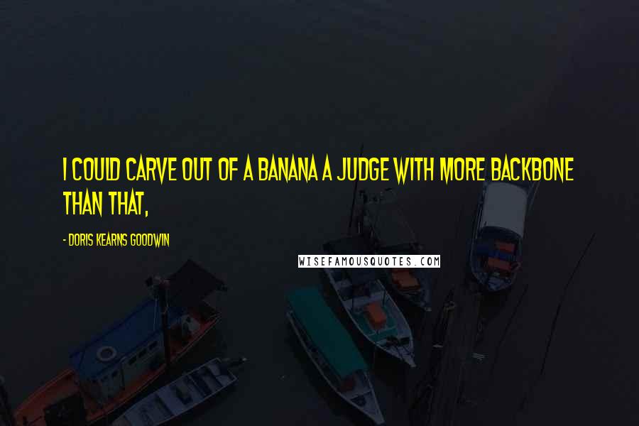 Doris Kearns Goodwin Quotes: I could carve out of a banana a judge with more backbone than that,