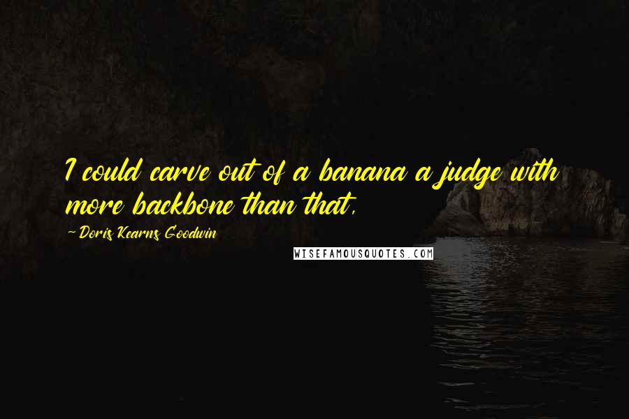 Doris Kearns Goodwin Quotes: I could carve out of a banana a judge with more backbone than that,