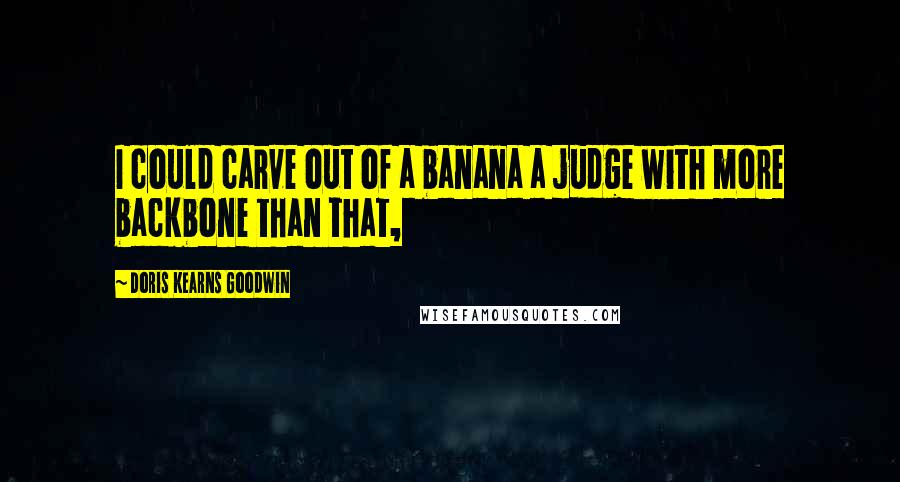 Doris Kearns Goodwin Quotes: I could carve out of a banana a judge with more backbone than that,