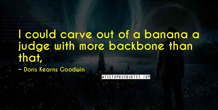 Doris Kearns Goodwin Quotes: I could carve out of a banana a judge with more backbone than that,
