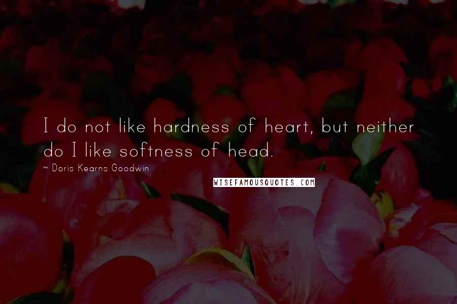 Doris Kearns Goodwin Quotes: I do not like hardness of heart, but neither do I like softness of head.