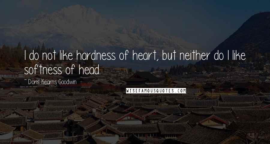 Doris Kearns Goodwin Quotes: I do not like hardness of heart, but neither do I like softness of head.