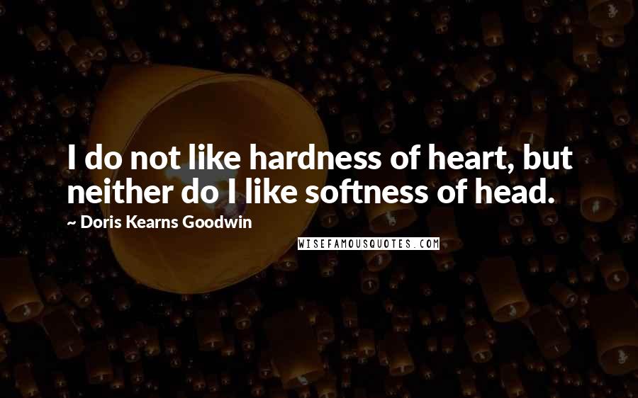 Doris Kearns Goodwin Quotes: I do not like hardness of heart, but neither do I like softness of head.