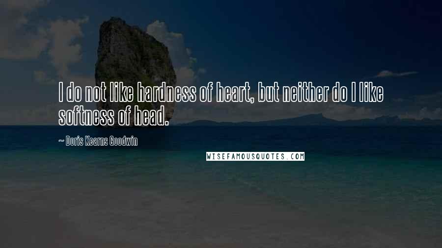 Doris Kearns Goodwin Quotes: I do not like hardness of heart, but neither do I like softness of head.