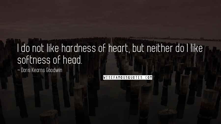 Doris Kearns Goodwin Quotes: I do not like hardness of heart, but neither do I like softness of head.