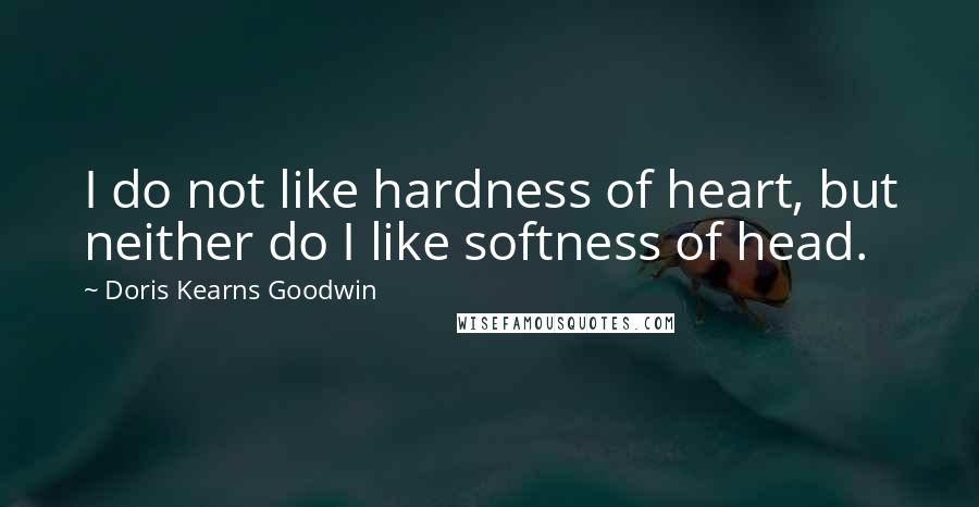 Doris Kearns Goodwin Quotes: I do not like hardness of heart, but neither do I like softness of head.