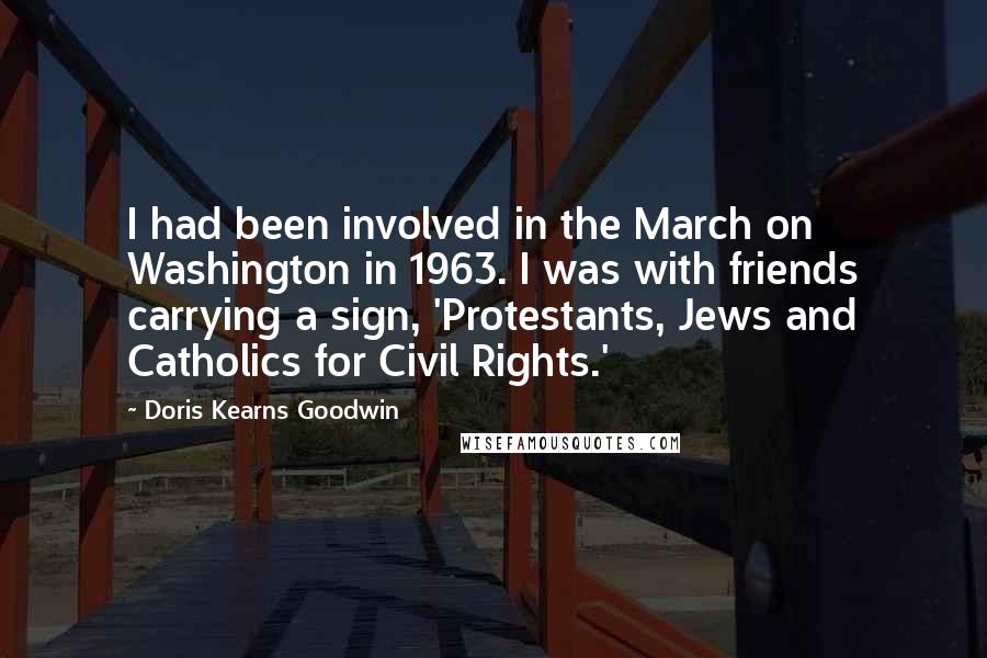 Doris Kearns Goodwin Quotes: I had been involved in the March on Washington in 1963. I was with friends carrying a sign, 'Protestants, Jews and Catholics for Civil Rights.'