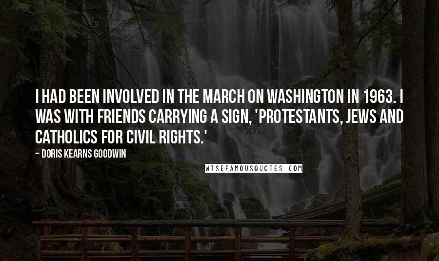 Doris Kearns Goodwin Quotes: I had been involved in the March on Washington in 1963. I was with friends carrying a sign, 'Protestants, Jews and Catholics for Civil Rights.'