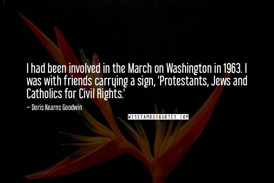 Doris Kearns Goodwin Quotes: I had been involved in the March on Washington in 1963. I was with friends carrying a sign, 'Protestants, Jews and Catholics for Civil Rights.'