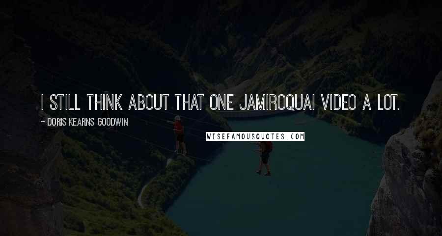 Doris Kearns Goodwin Quotes: I still think about that one Jamiroquai video a lot.