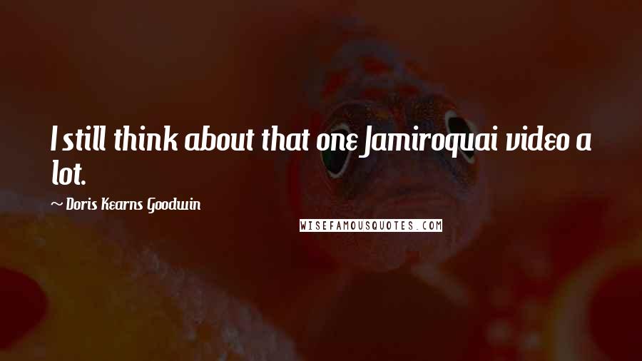 Doris Kearns Goodwin Quotes: I still think about that one Jamiroquai video a lot.