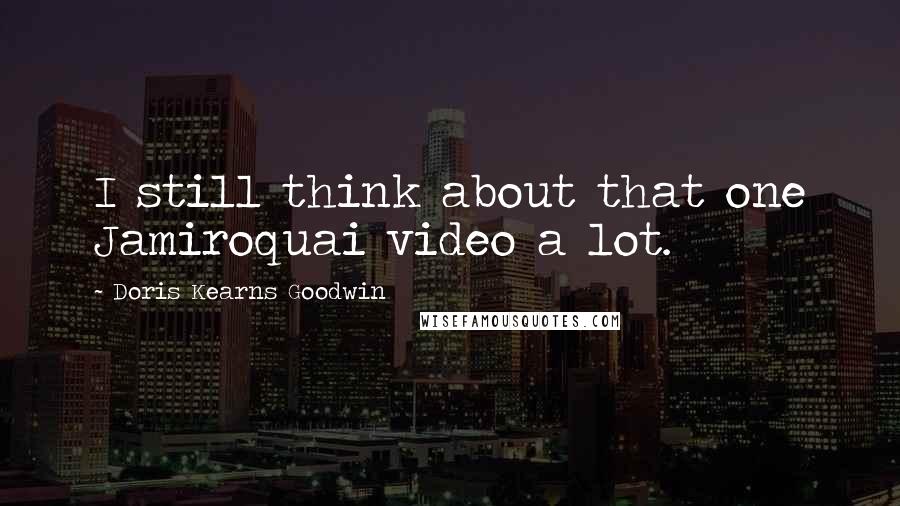 Doris Kearns Goodwin Quotes: I still think about that one Jamiroquai video a lot.