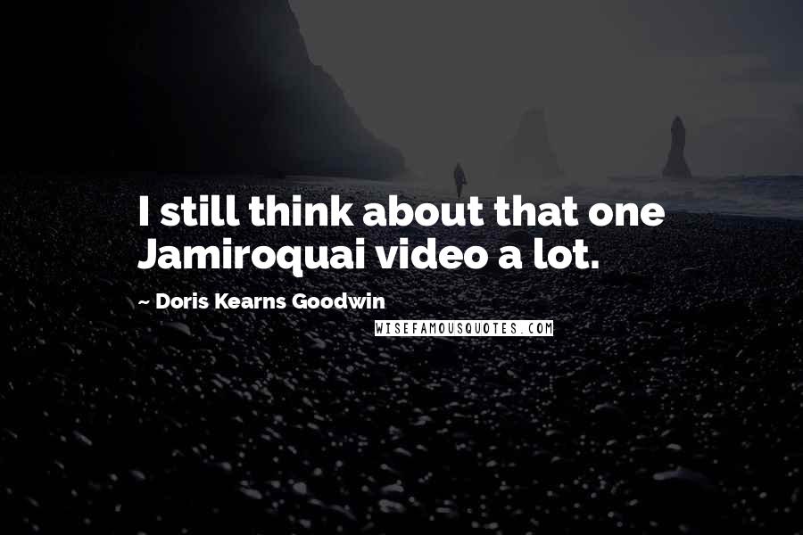 Doris Kearns Goodwin Quotes: I still think about that one Jamiroquai video a lot.