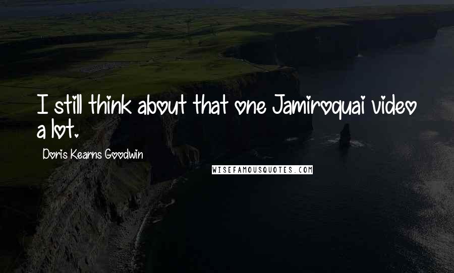 Doris Kearns Goodwin Quotes: I still think about that one Jamiroquai video a lot.