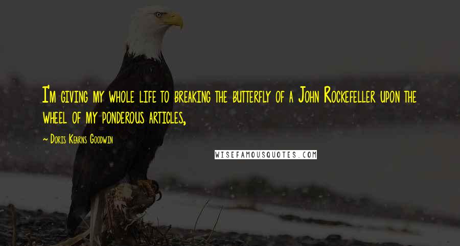 Doris Kearns Goodwin Quotes: I'm giving my whole life to breaking the butterfly of a John Rockefeller upon the wheel of my ponderous articles,