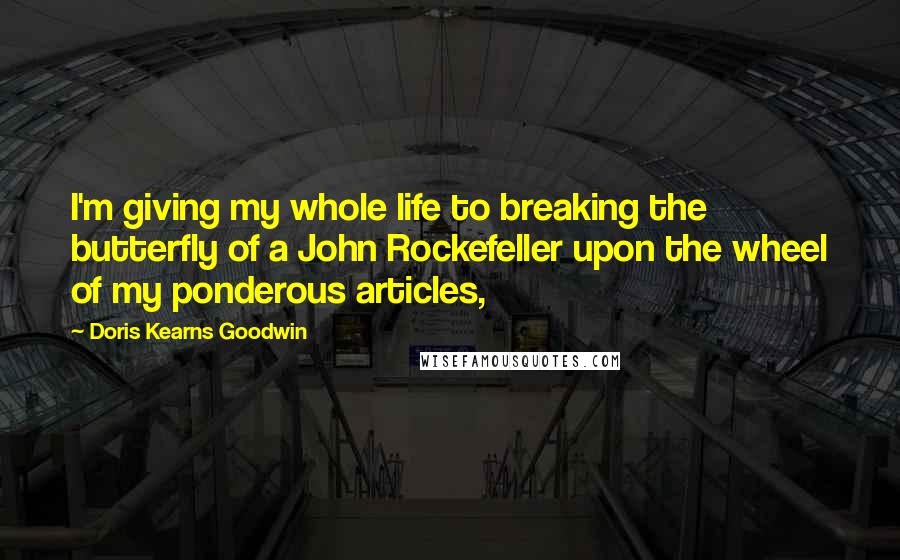 Doris Kearns Goodwin Quotes: I'm giving my whole life to breaking the butterfly of a John Rockefeller upon the wheel of my ponderous articles,