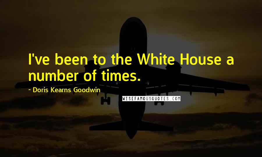 Doris Kearns Goodwin Quotes: I've been to the White House a number of times.