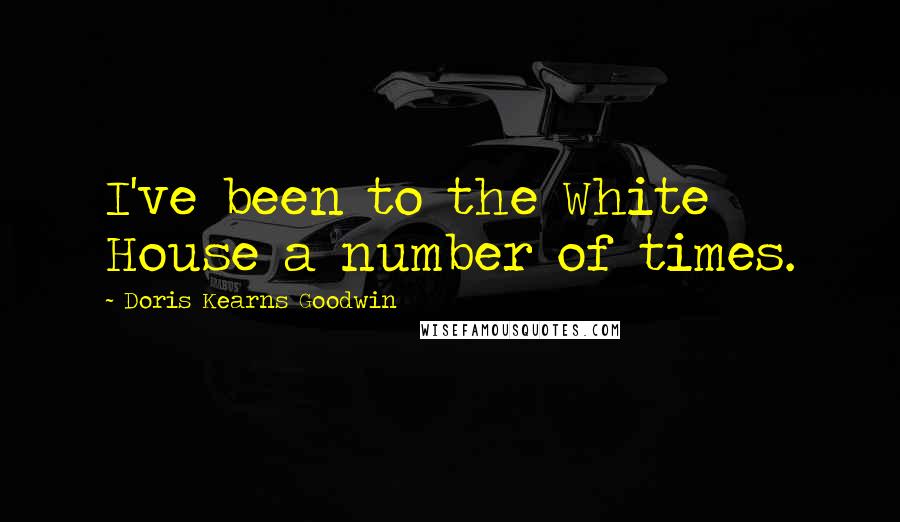 Doris Kearns Goodwin Quotes: I've been to the White House a number of times.