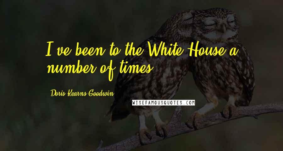 Doris Kearns Goodwin Quotes: I've been to the White House a number of times.