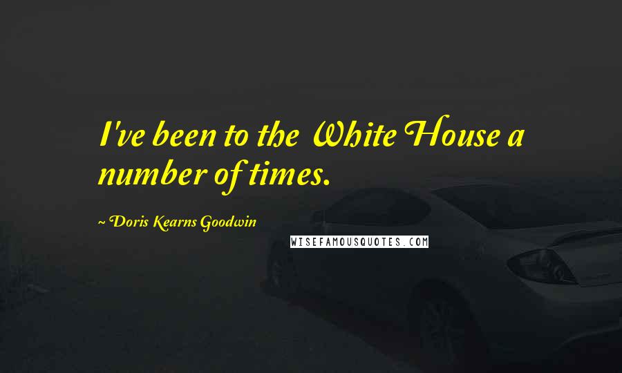 Doris Kearns Goodwin Quotes: I've been to the White House a number of times.