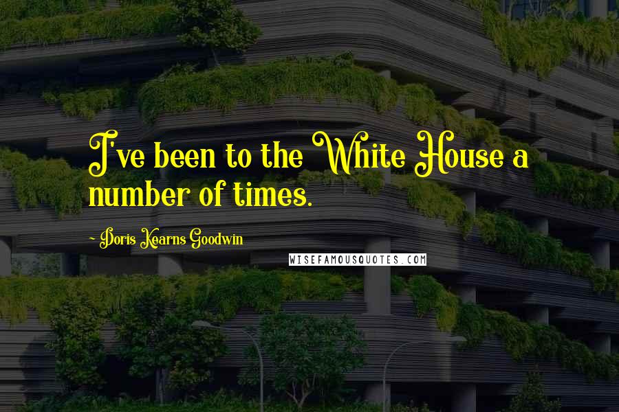 Doris Kearns Goodwin Quotes: I've been to the White House a number of times.