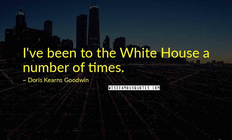 Doris Kearns Goodwin Quotes: I've been to the White House a number of times.