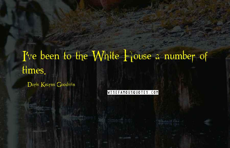Doris Kearns Goodwin Quotes: I've been to the White House a number of times.
