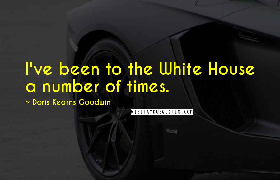 Doris Kearns Goodwin Quotes: I've been to the White House a number of times.