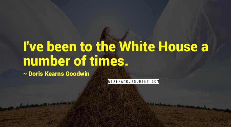 Doris Kearns Goodwin Quotes: I've been to the White House a number of times.