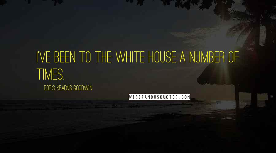 Doris Kearns Goodwin Quotes: I've been to the White House a number of times.