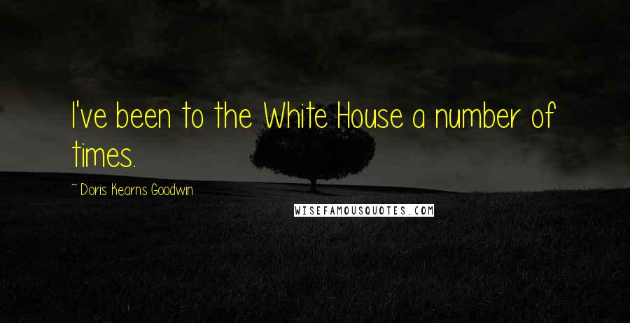 Doris Kearns Goodwin Quotes: I've been to the White House a number of times.