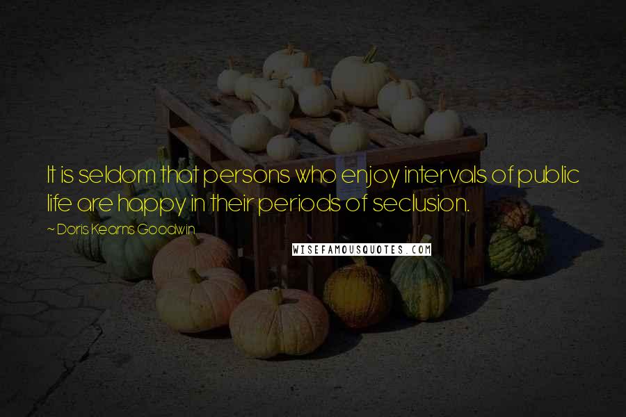 Doris Kearns Goodwin Quotes: It is seldom that persons who enjoy intervals of public life are happy in their periods of seclusion.