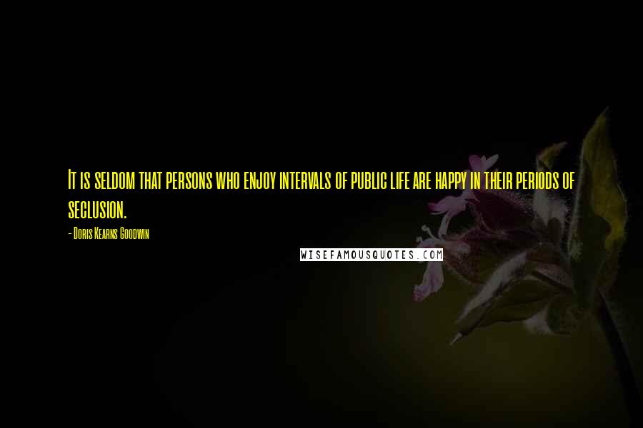 Doris Kearns Goodwin Quotes: It is seldom that persons who enjoy intervals of public life are happy in their periods of seclusion.