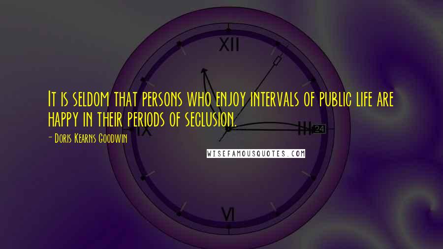 Doris Kearns Goodwin Quotes: It is seldom that persons who enjoy intervals of public life are happy in their periods of seclusion.