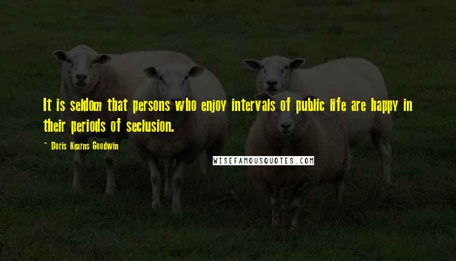 Doris Kearns Goodwin Quotes: It is seldom that persons who enjoy intervals of public life are happy in their periods of seclusion.