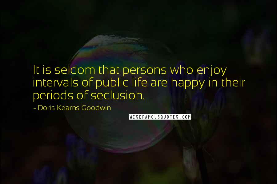 Doris Kearns Goodwin Quotes: It is seldom that persons who enjoy intervals of public life are happy in their periods of seclusion.