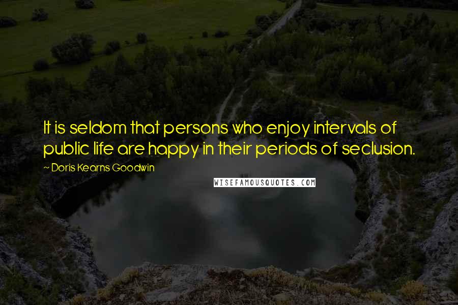 Doris Kearns Goodwin Quotes: It is seldom that persons who enjoy intervals of public life are happy in their periods of seclusion.