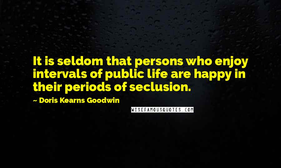 Doris Kearns Goodwin Quotes: It is seldom that persons who enjoy intervals of public life are happy in their periods of seclusion.