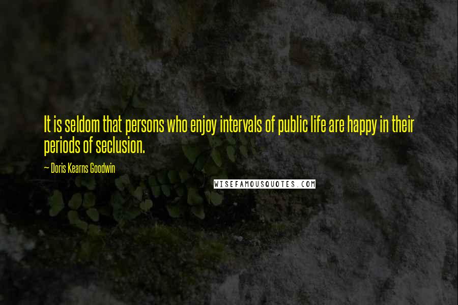 Doris Kearns Goodwin Quotes: It is seldom that persons who enjoy intervals of public life are happy in their periods of seclusion.