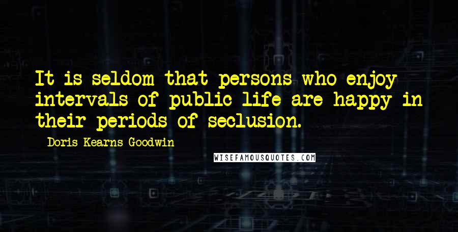 Doris Kearns Goodwin Quotes: It is seldom that persons who enjoy intervals of public life are happy in their periods of seclusion.