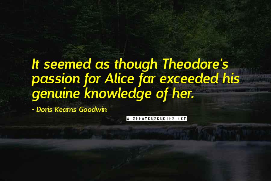 Doris Kearns Goodwin Quotes: It seemed as though Theodore's passion for Alice far exceeded his genuine knowledge of her.