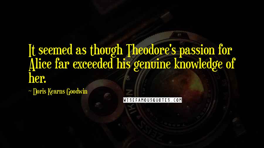 Doris Kearns Goodwin Quotes: It seemed as though Theodore's passion for Alice far exceeded his genuine knowledge of her.