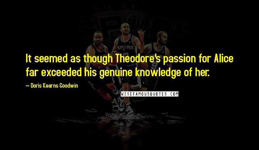 Doris Kearns Goodwin Quotes: It seemed as though Theodore's passion for Alice far exceeded his genuine knowledge of her.