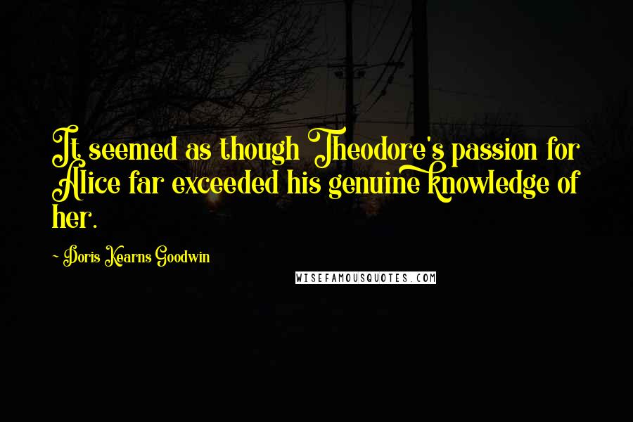 Doris Kearns Goodwin Quotes: It seemed as though Theodore's passion for Alice far exceeded his genuine knowledge of her.