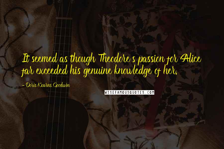 Doris Kearns Goodwin Quotes: It seemed as though Theodore's passion for Alice far exceeded his genuine knowledge of her.