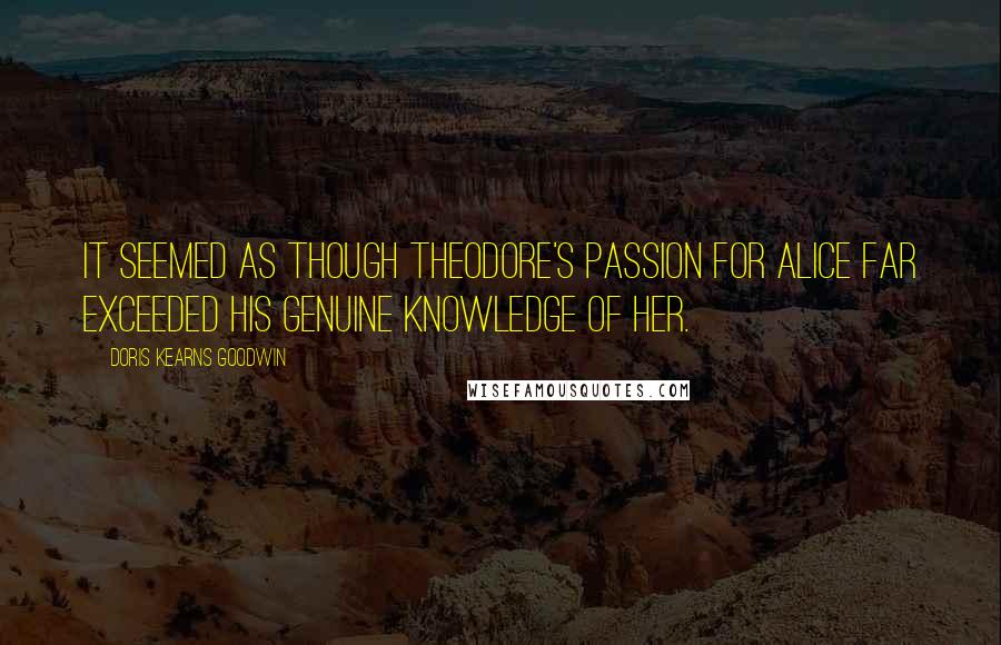 Doris Kearns Goodwin Quotes: It seemed as though Theodore's passion for Alice far exceeded his genuine knowledge of her.