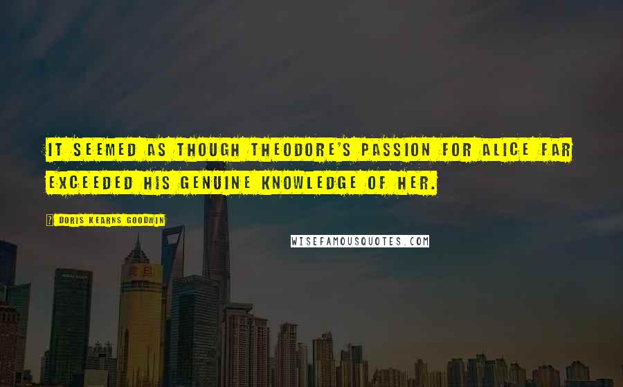 Doris Kearns Goodwin Quotes: It seemed as though Theodore's passion for Alice far exceeded his genuine knowledge of her.