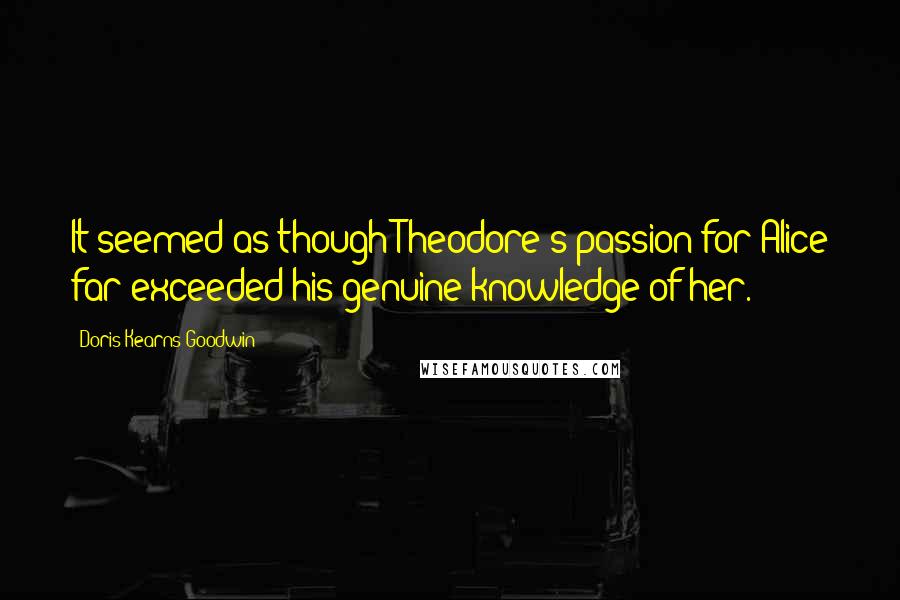 Doris Kearns Goodwin Quotes: It seemed as though Theodore's passion for Alice far exceeded his genuine knowledge of her.