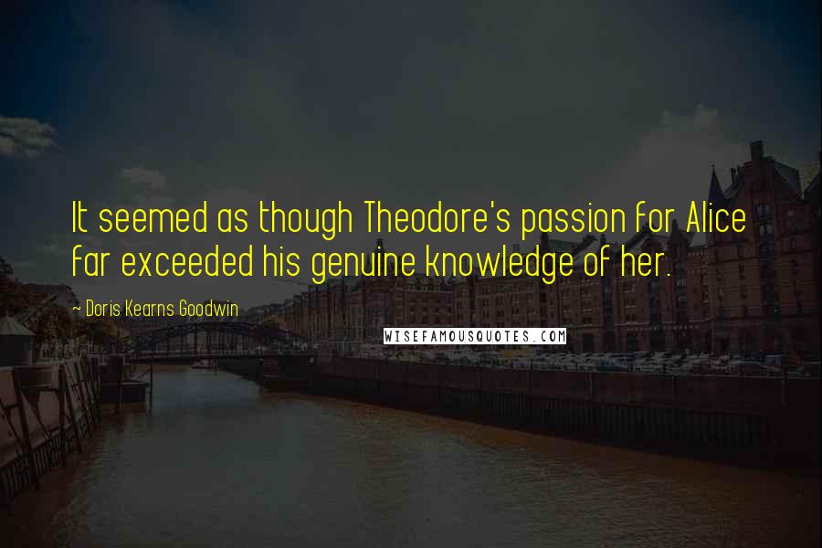 Doris Kearns Goodwin Quotes: It seemed as though Theodore's passion for Alice far exceeded his genuine knowledge of her.